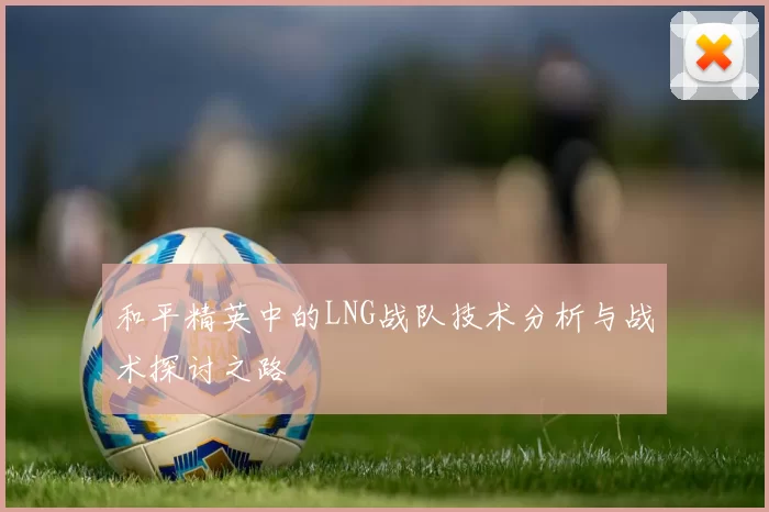 和平精英中的LNG战队技术分析与战术探讨之路