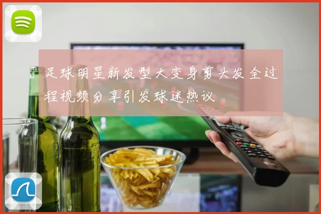 足球明星新发型大变身剪头发全过程视频分享引发球迷热议
