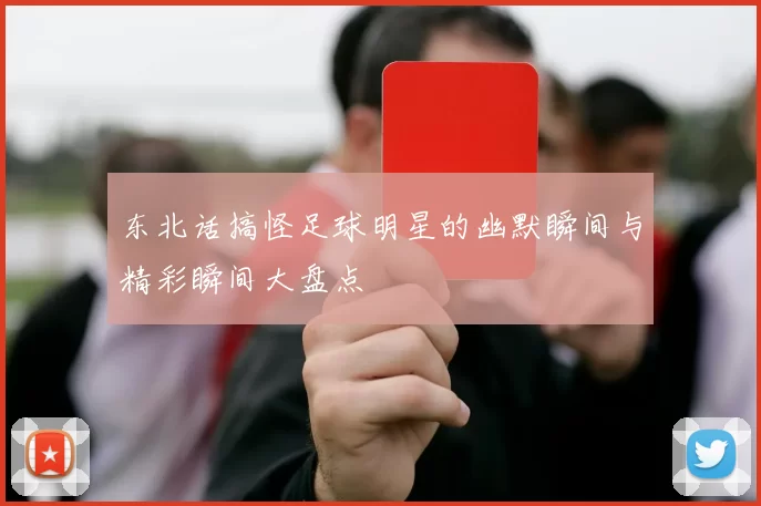 东北话搞怪足球明星的幽默瞬间与精彩瞬间大盘点