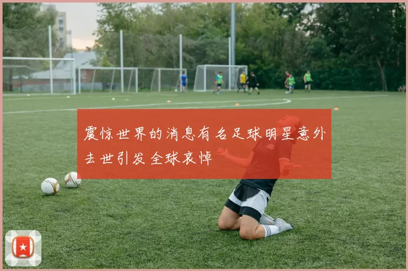 震惊世界的消息有名足球明星意外去世引发全球哀悼