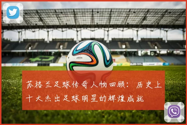 苏格兰足球传奇人物回顾：历史上十大杰出足球明星的辉煌成就