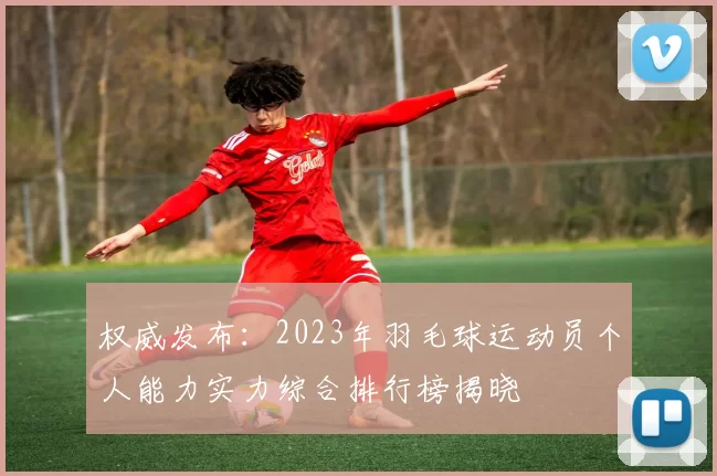 权威发布：2023年羽毛球运动员个人能力实力综合排行榜揭晓