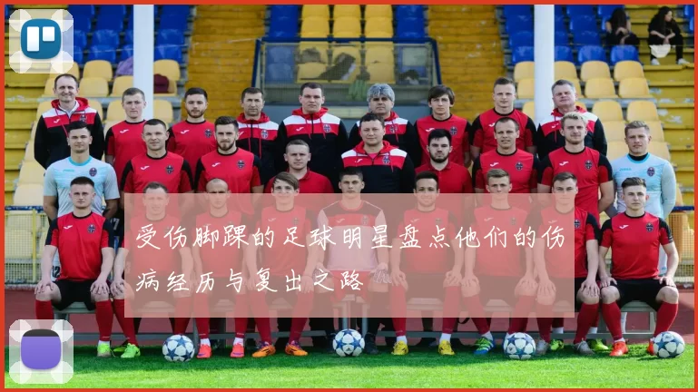 受伤脚踝的足球明星盘点他们的伤病经历与复出之路