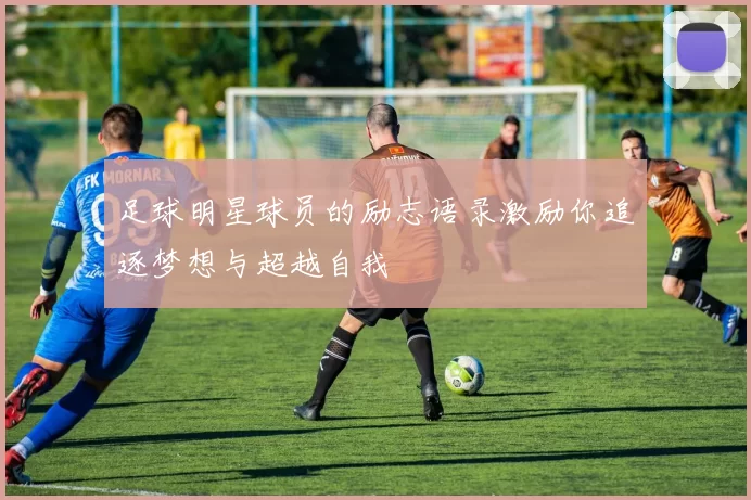 足球明星球员的励志语录激励你追逐梦想与超越自我