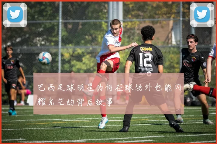 巴西足球明星为何在球场外也能闪耀光芒的背后故事
