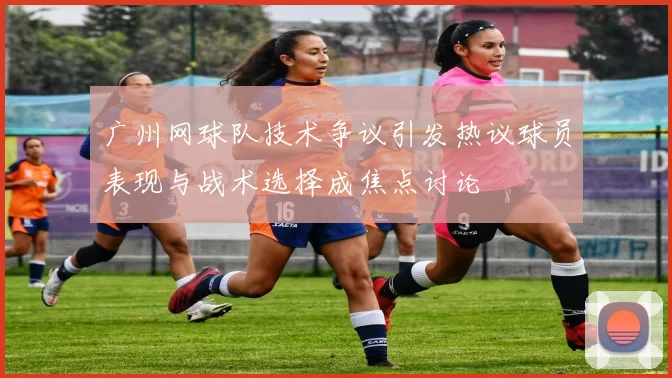 广州网球队技术争议引发热议球员表现与战术选择成焦点讨论