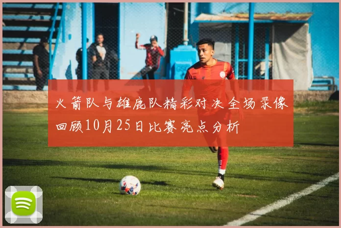 火箭队与雄鹿队精彩对决全场录像回顾10月25日比赛亮点分析