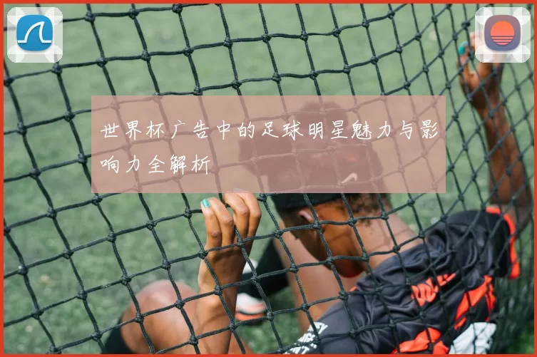 世界杯广告中的足球明星魅力与影响力全解析