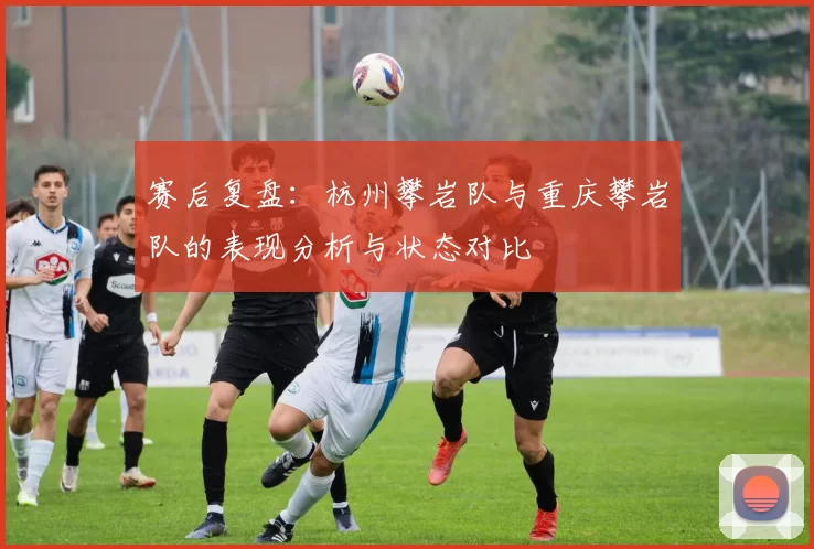 赛后复盘：杭州攀岩队与重庆攀岩队的表现分析与状态对比