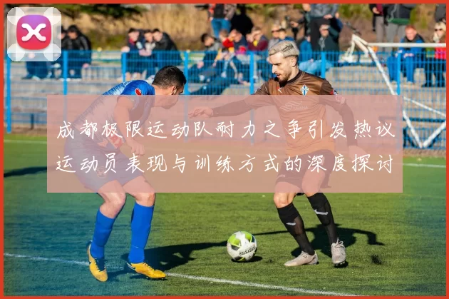 成都极限运动队耐力之争引发热议运动员表现与训练方式的深度探讨