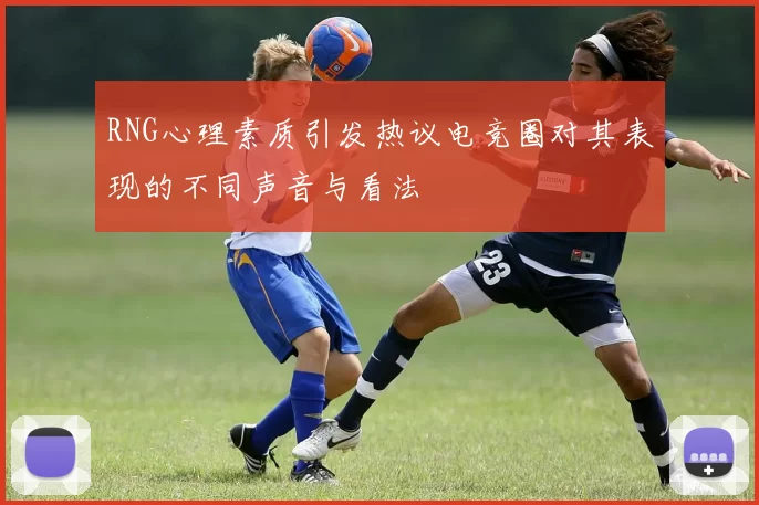 RNG心理素质引发热议电竞圈对其表现的不同声音与看法