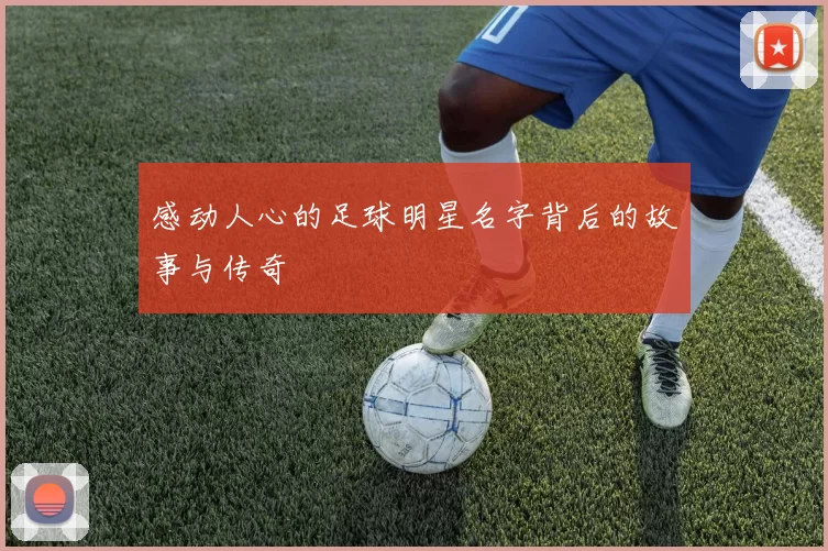 感动人心的足球明星名字背后的故事与传奇