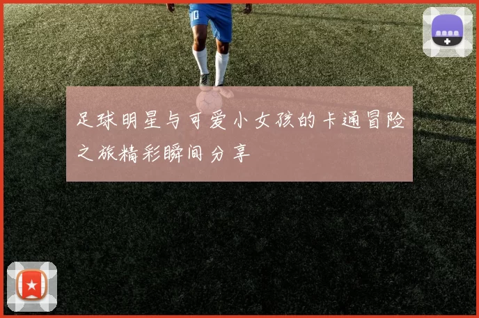 足球明星与可爱小女孩的卡通冒险之旅精彩瞬间分享