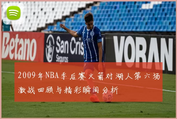 2009年NBA季后赛火箭对湖人第六场激战回顾与精彩瞬间分析