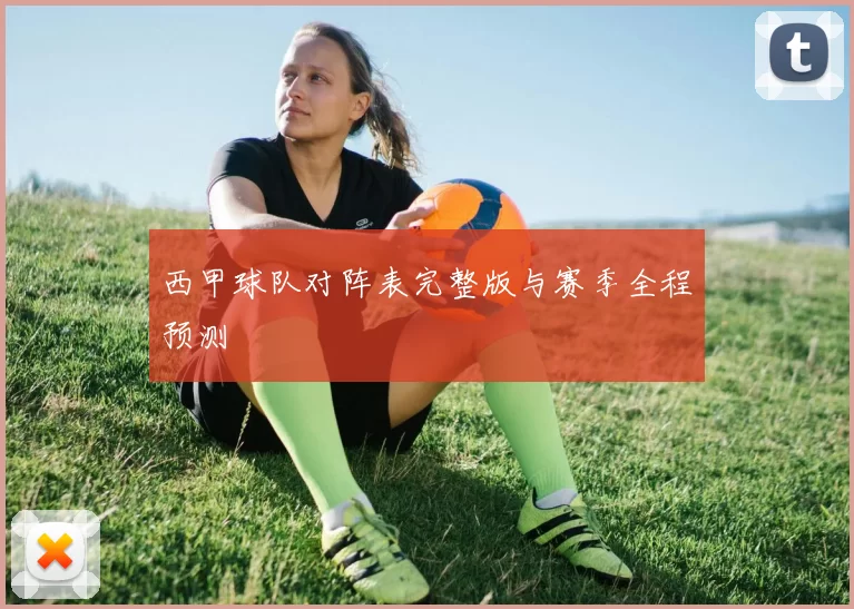 西甲球队对阵表完整版与赛季全程预测