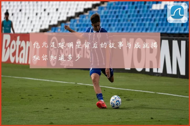 亿元足球明星背后的故事与成就揭秘你知道多少