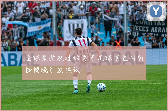 全球最受欢迎的男子足球明星排行榜揭晓引发热议
