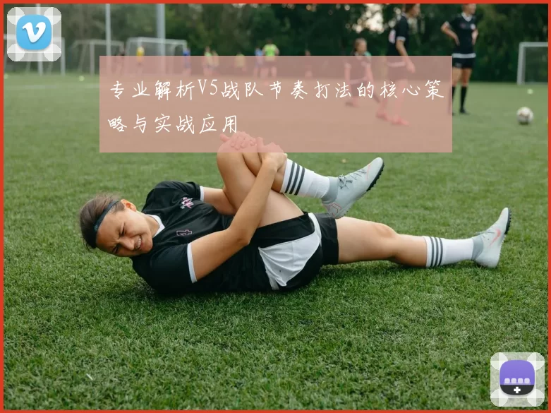 专业解析V5战队节奏打法的核心策略与实战应用