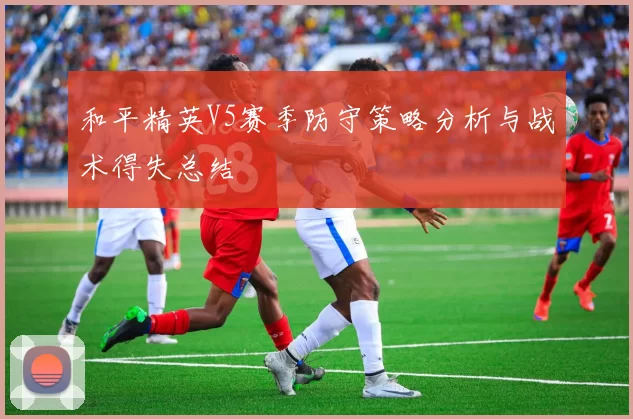 和平精英V5赛季防守策略分析与战术得失总结