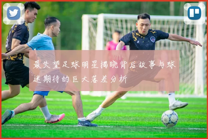 最失望足球明星揭晓背后故事与球迷期待的巨大落差分析