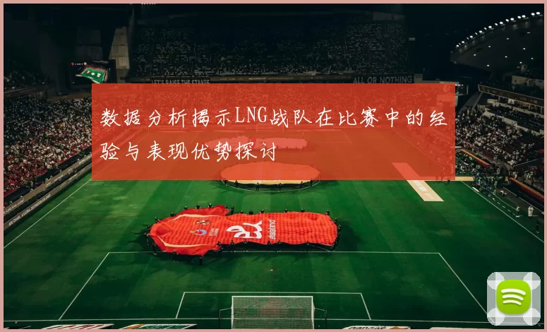 数据分析揭示LNG战队在比赛中的经验与表现优势探讨