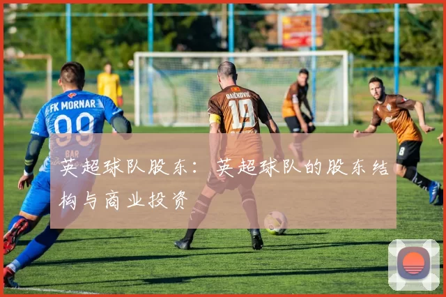 英超球队股东：英超球队的股东结构与商业投资
