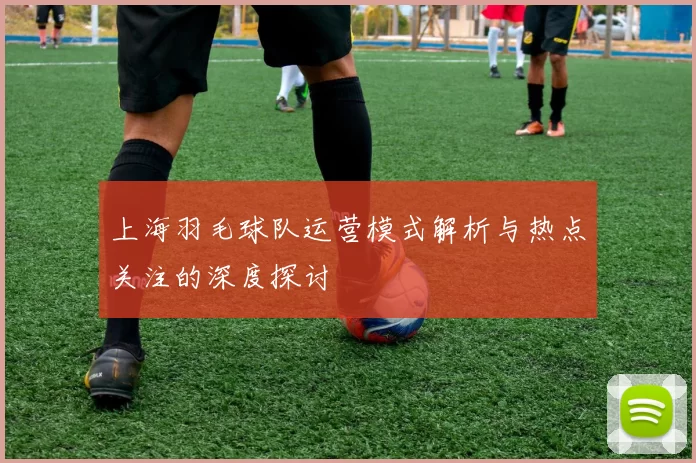上海羽毛球队运营模式解析与热点关注的深度探讨