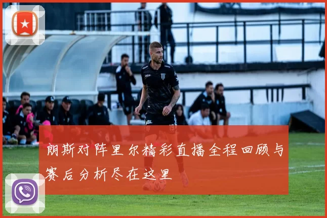 朗斯对阵里尔精彩直播全程回顾与赛后分析尽在这里