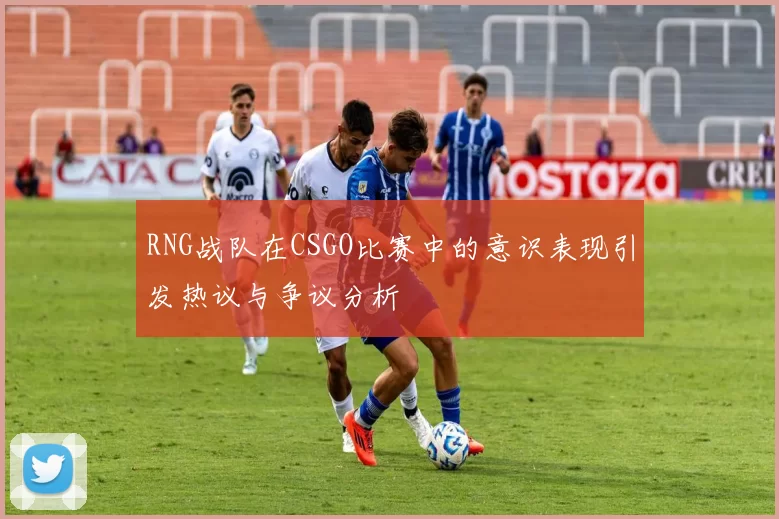 RNG战队在CSGO比赛中的意识表现引发热议与争议分析