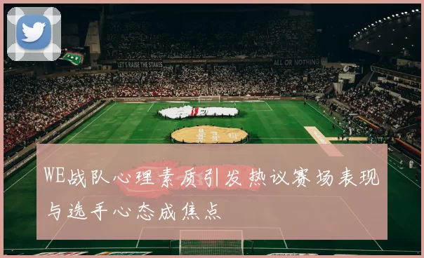 WE战队心理素质引发热议赛场表现与选手心态成焦点