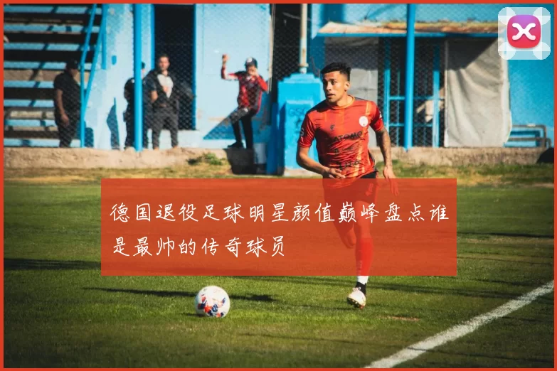 德国退役足球明星颜值巅峰盘点谁是最帅的传奇球员