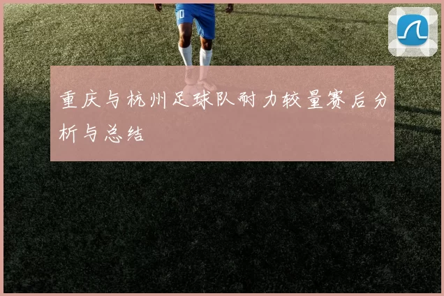 重庆与杭州足球队耐力较量赛后分析与总结