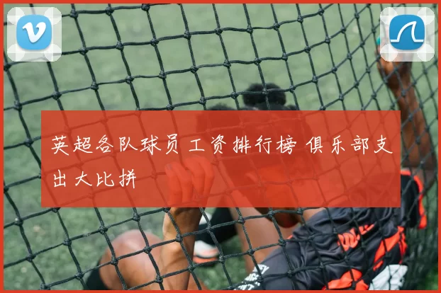 英超各队球员工资排行榜 俱乐部支出大比拼