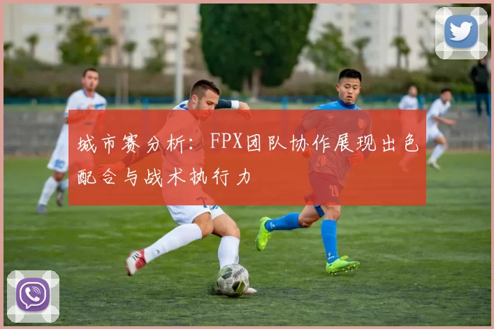 城市赛分析：FPX团队协作展现出色配合与战术执行力