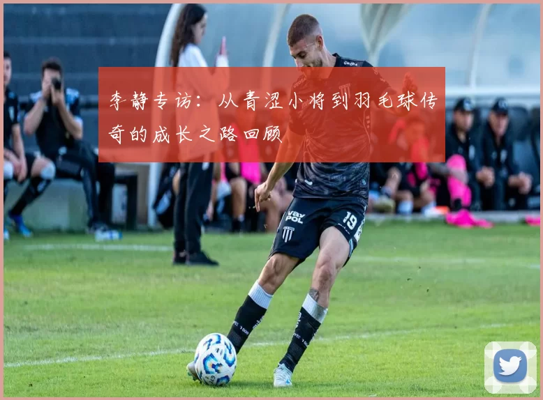 李静专访：从青涩小将到羽毛球传奇的成长之路回顾