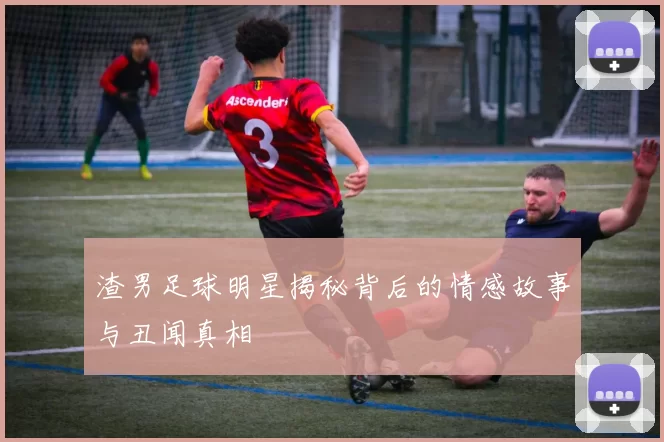 渣男足球明星揭秘背后的情感故事与丑闻真相