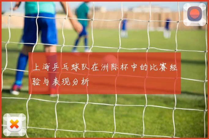 上海乒乓球队在洲际杯中的比赛经验与表现分析