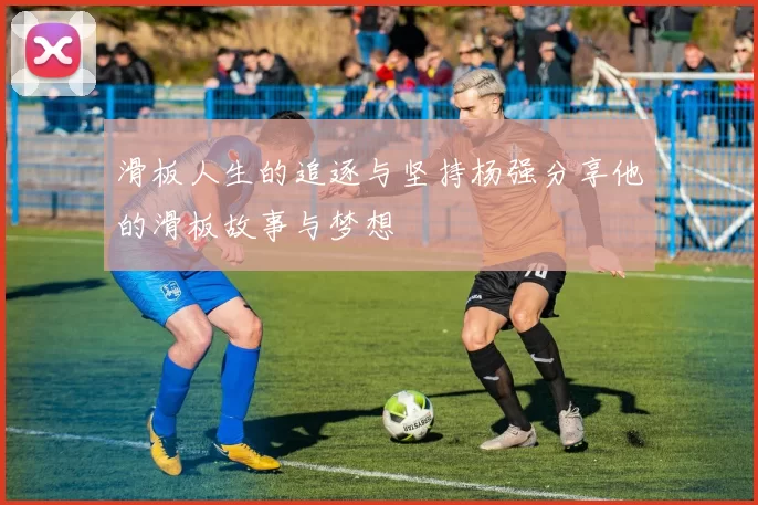 滑板人生的追逐与坚持杨强分享他的滑板故事与梦想