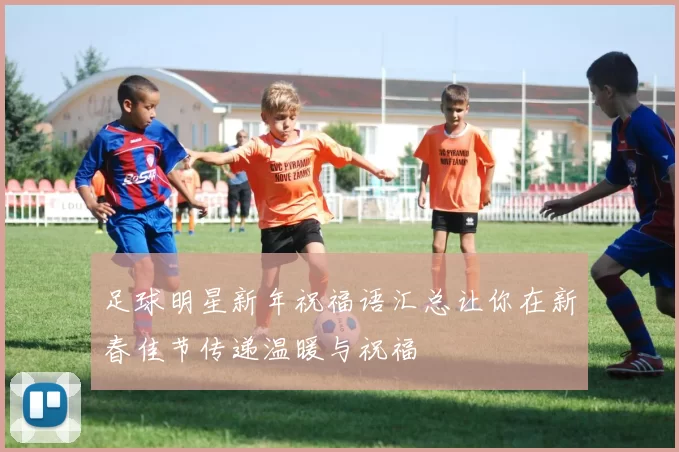 足球明星新年祝福语汇总让你在新春佳节传递温暖与祝福