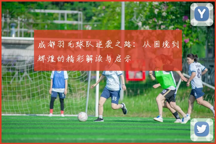 成都羽毛球队逆袭之路：从困境到辉煌的精彩解读与启示