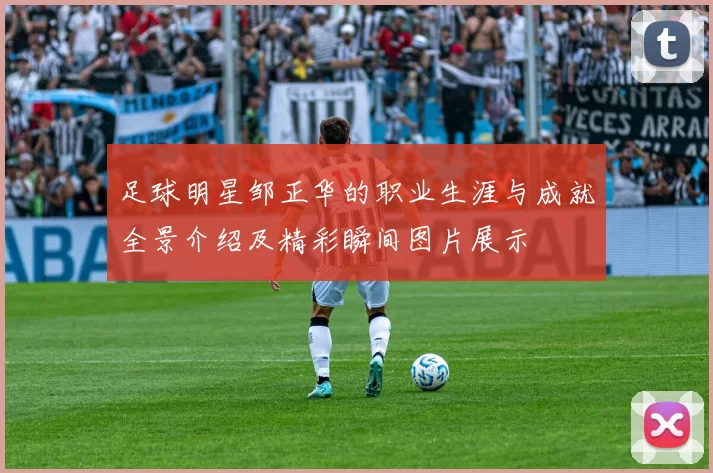 足球明星邹正华的职业生涯与成就全景介绍及精彩瞬间图片展示