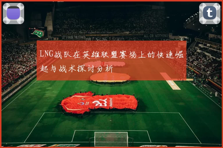 LNG战队在英雄联盟赛场上的快速崛起与战术探讨分析