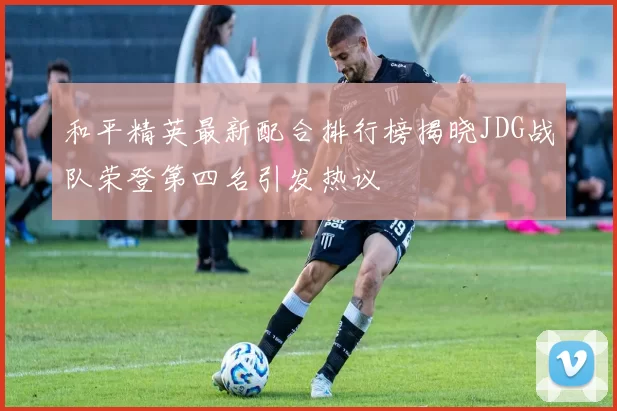 和平精英最新配合排行榜揭晓JDG战队荣登第四名引发热议