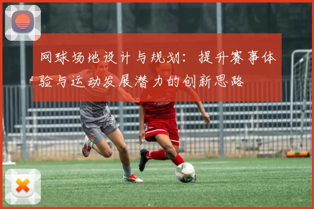 网球场地设计与规划：提升赛事体验与运动发展潜力的创新思路