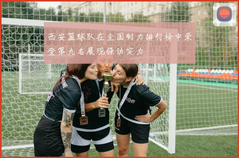 西安篮球队在全国耐力排行榜中荣登第九名展现强劲实力