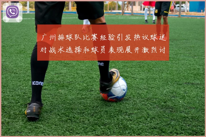广州排球队比赛经验引发热议球迷对战术选择和球员表现展开激烈讨论