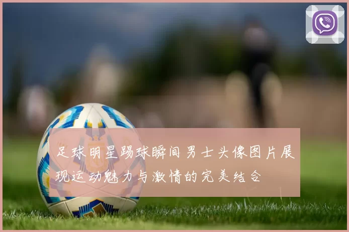 足球明星踢球瞬间男士头像图片展现运动魅力与激情的完美结合