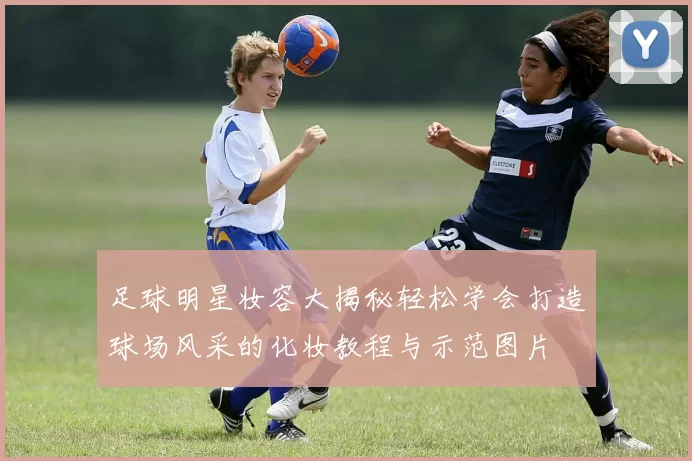 足球明星妆容大揭秘轻松学会打造球场风采的化妆教程与示范图片