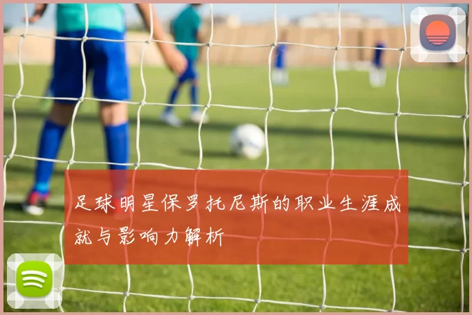 足球明星保罗托尼斯的职业生涯成就与影响力解析