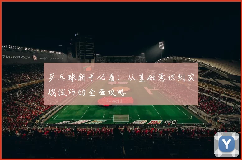 乒乓球新手必看：从基础意识到实战技巧的全面攻略